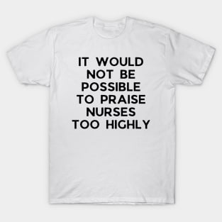 It would not be possible to praise nurses too highly T-Shirt